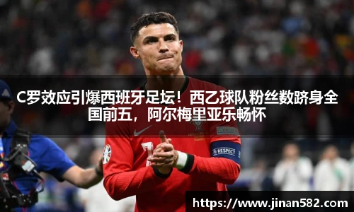 C罗效应引爆西班牙足坛！西乙球队粉丝数跻身全国前五，阿尔梅里亚乐畅怀